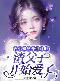 姜小姐离开倒计时，渣父子开始爱了