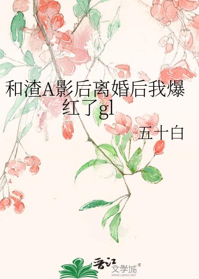 和渣A影后离婚后我爆红了gl